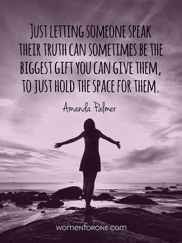Just letting someone speak their truth can sometimes be the biggest gift you can give them, to just hold the space for them. - Amanda Palmer