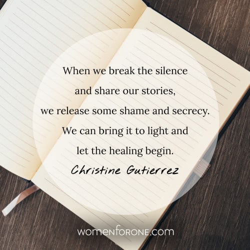 When we break the silence and share our stories, we release some shame and secrecy. We can bring it to light and let the healing begin. - Christine Gutierrez