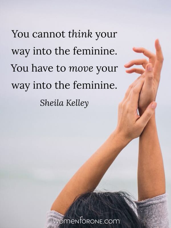 You cannot think your way into the feminine. You have to move your way into the feminine. - Sheila Kelley