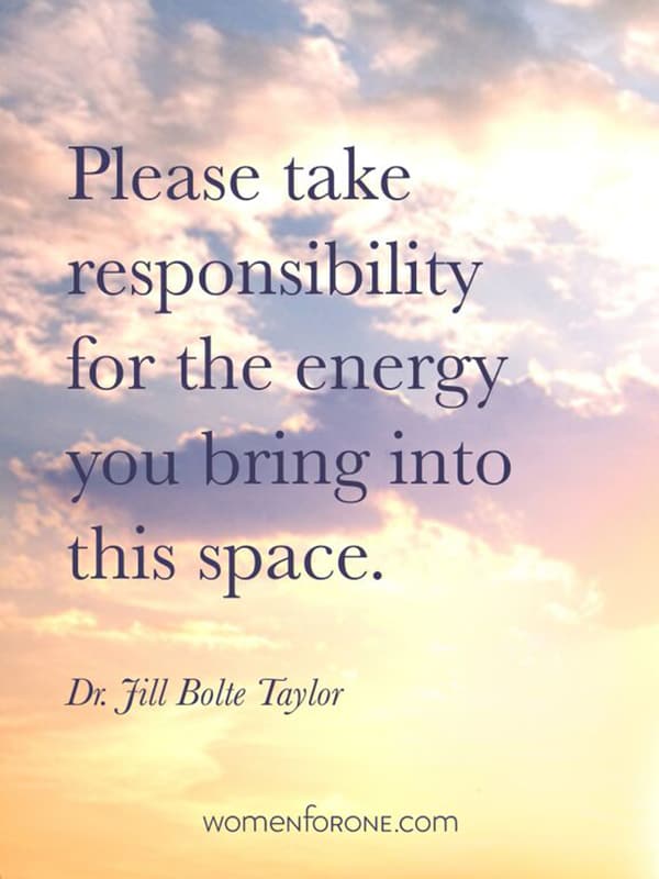 Please take responsibility for the energy you bring into this space. - Dr. Jill Bolte Taylor
