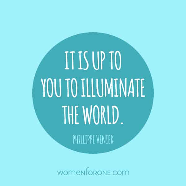 It is up to you to illuminate the world. -Phillippe Venier