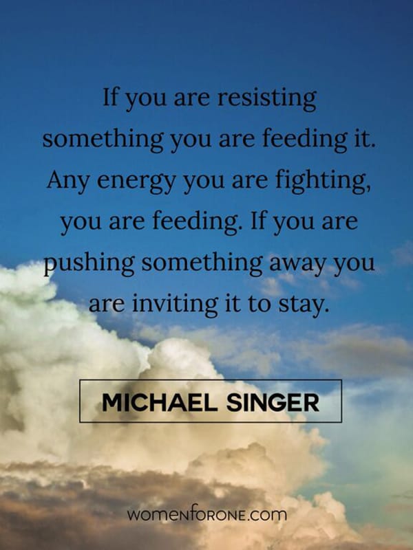 If you are resisting something you are feeding it. Any Energy you are fighting your are feeding. If you are pushing something away you are inviting it to stay. - Michael Singer