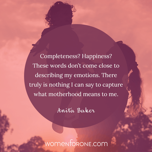 Completeness? Happiness? These words don't come close to describing my emotions. There truly is nothing I can say to capture what motherhood means to me. - Anita Baker