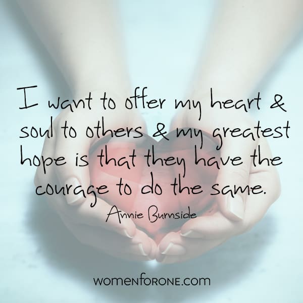 I want to offer my heart and soul to others & my greatest hope is that they have the courage to do the same. -Annie Burnside