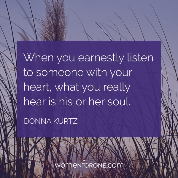 When you ernestly listen to someone with your heart, what you really hear is his or her soul. - Donna Kurtz