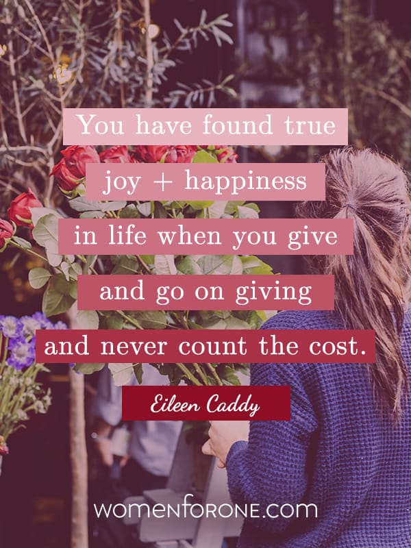 You have found true joy and happiness in life when you give and go on giving and never count the cost. -Eileen Caddy