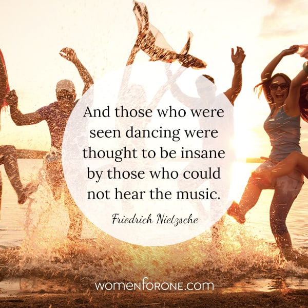 And those who were seen dancing were thought to be insane by those who could not hear the music. - Friedrich Nietzsche