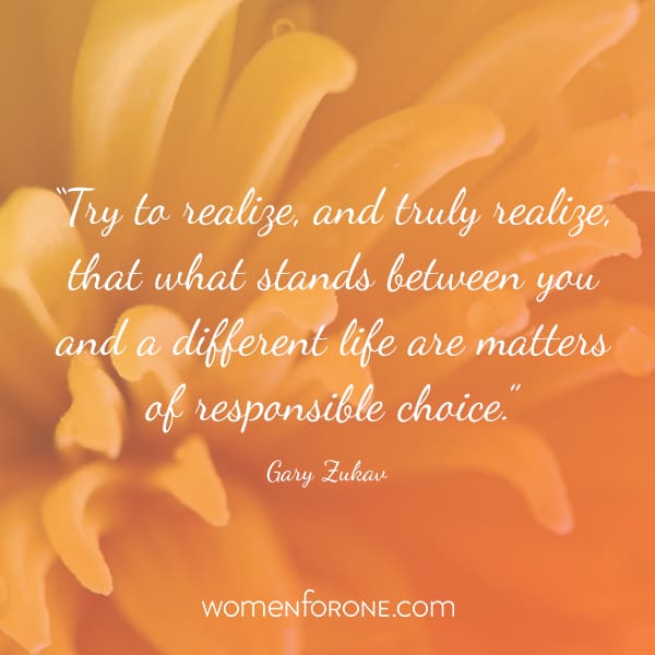 Try to realize, and truly realize, that what stands between you and a different life are matters of responsible choice. -Gary Zukav
