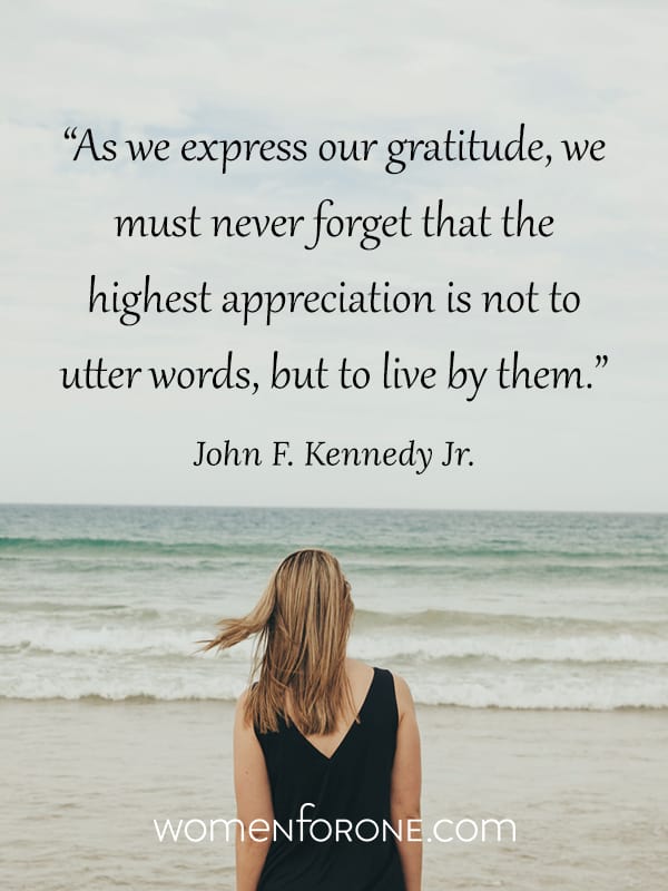As we express our gratitude, we must never forget that the highest appreciation is not to utter words, but to live by them. -John F. Kennedy Jr.