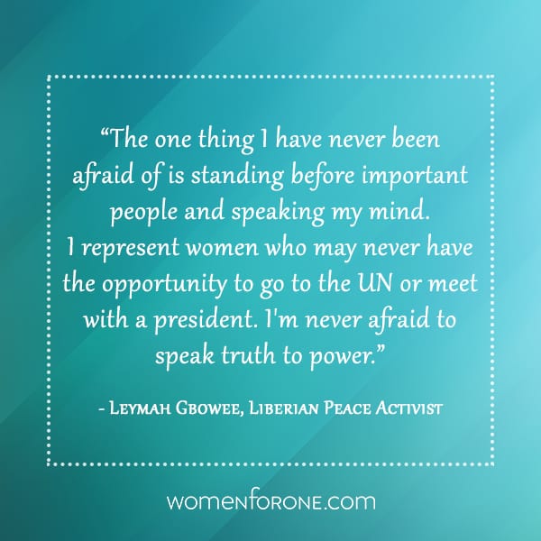 The one thing I have never been afraid of is standing before important people and speaking my mind. I represent women who may never have the opportunity to go to the UN or meet with a president. I'm never afraid to speak truth to power. -Leymah Gbowee
