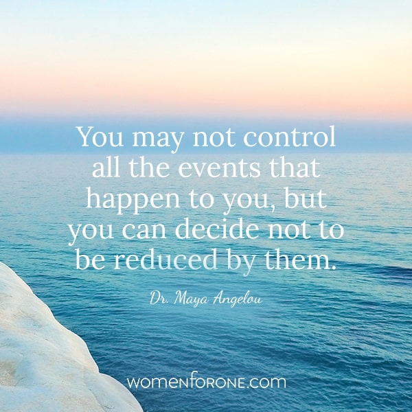You may not control all the events that happen to you, but you can decide not to be reduced by them. - Dr. Maya Angelou