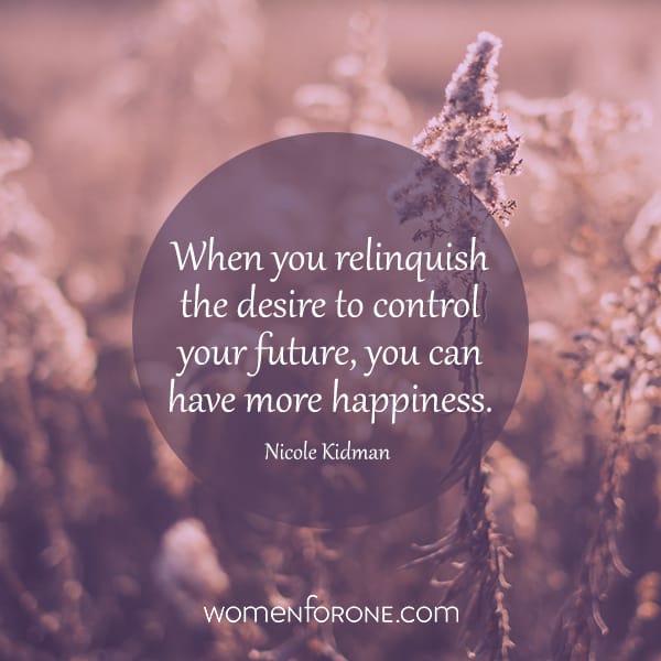 When you relinquish the desire to control your future, you can have more happiness. -nicole kidman