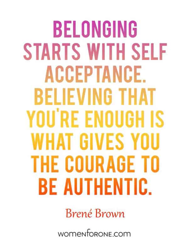 Belonging starts with self-acceptance. Believing that you're enough is what gives you the courage to be authentic. - Brene Brown