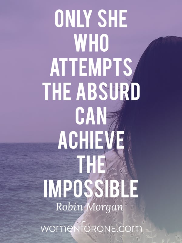 Only she who attempts the absurd can achieve the impossible. - Robin Morgan