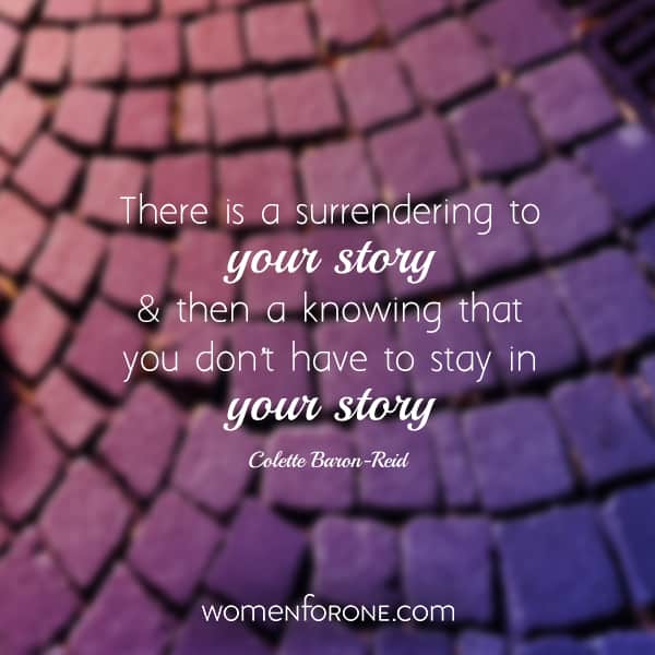 There is a surrendering to your story and then a knowing that you don’t have to stay in your story. - Colette Baron Reid
