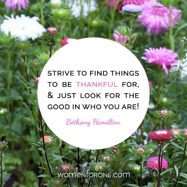 Strive to find things to be thankful for, and just look for the good in who you are! - Bethany Hamilton