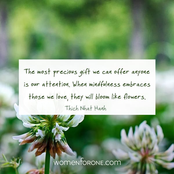 The most precious gift we can offer anyone is our attention. When mindfulness embraces those we love, they will bloom like flowers. - Thich Nhat Hanh