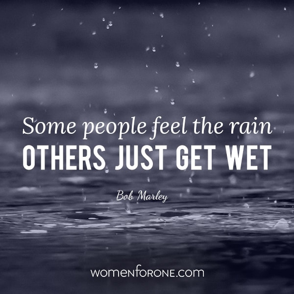 Some people feel the rain, others just get wet. - Bob Marley