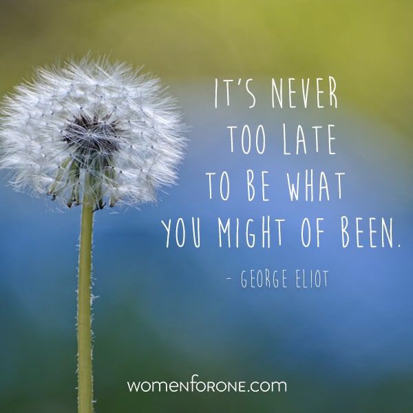 It's never too late to be what you might have been. - George Eliot