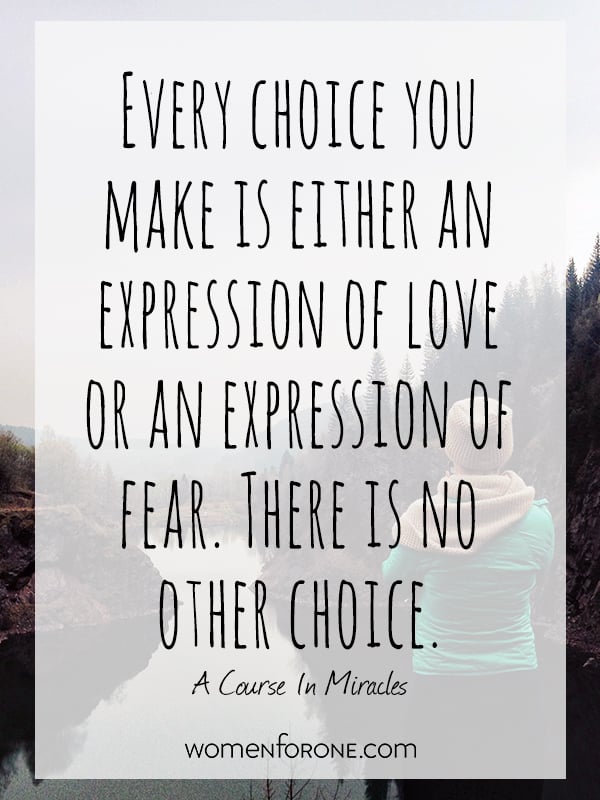 Every choice you make is either an expression of love or an expression of fear. There is no other choice. - A Course in Miracles