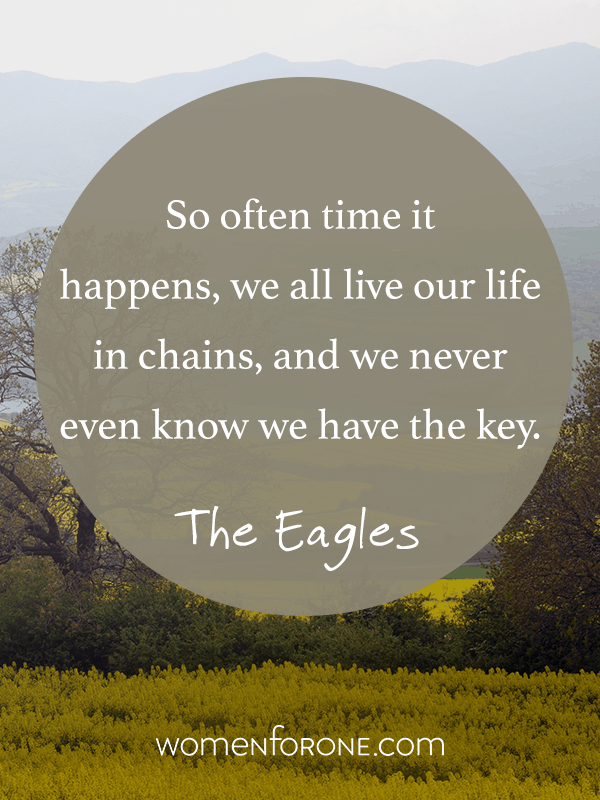 So often time it happens, we all live our life in chains, and we never even know we have the key. - The Eagles