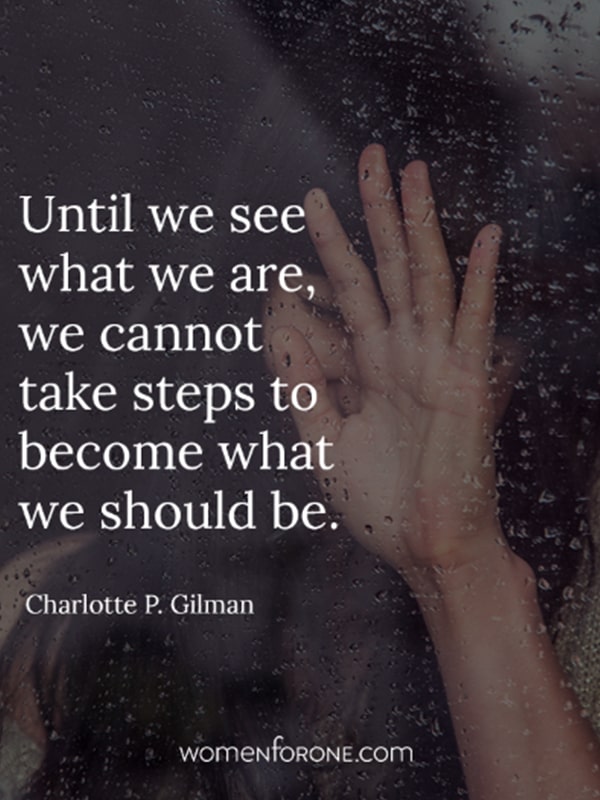 Until we see what we are, we cannot take steps to become what we should be. - Charlotte P. Gilman