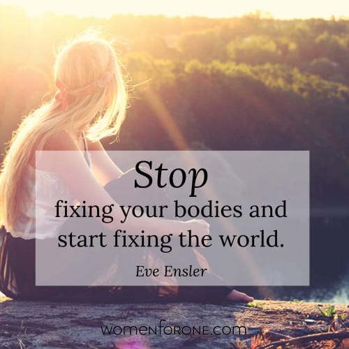Stop fixing your bodies and start fixing the world. - Eve Ensler