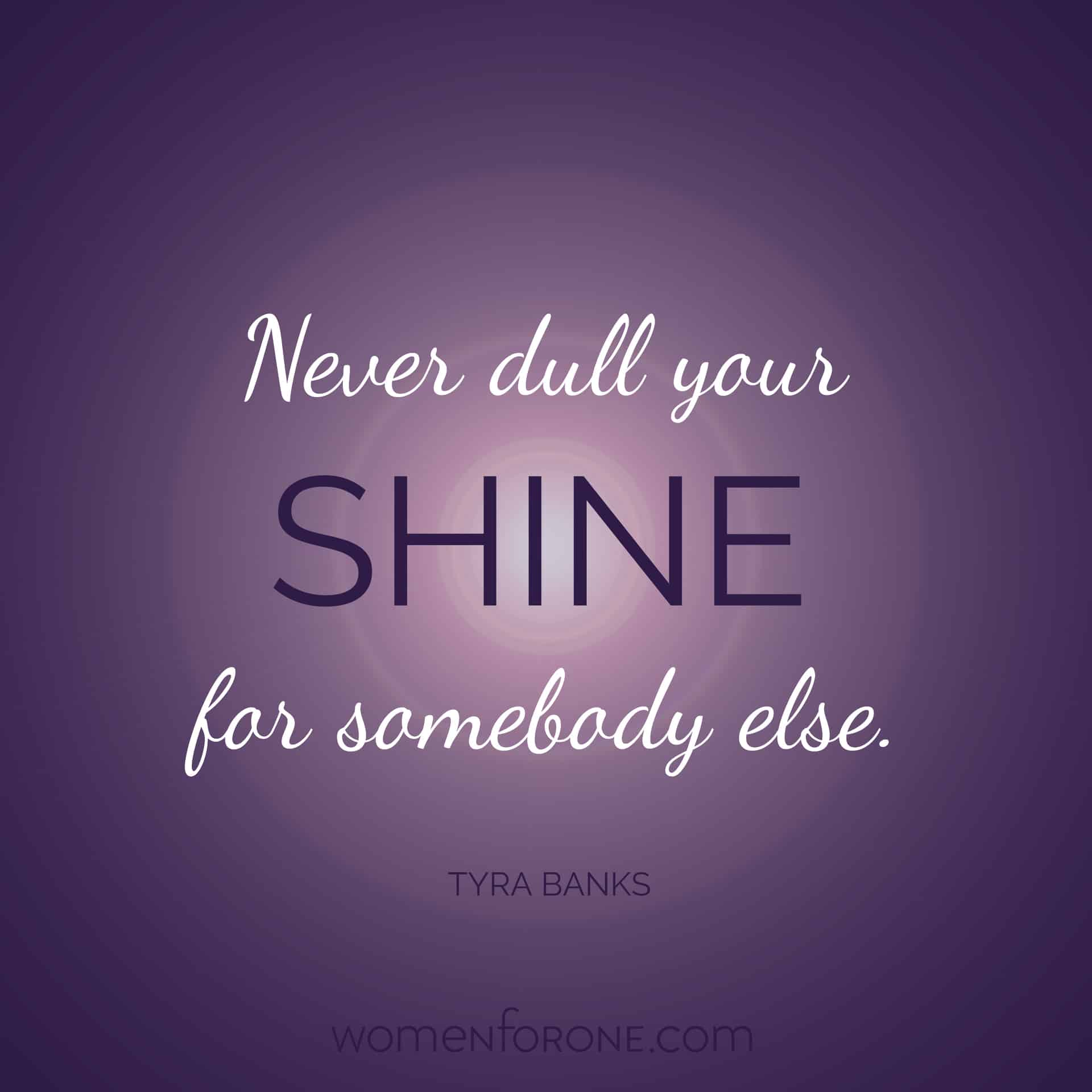 Never dull your shine for somebody else. - Tyra Banks