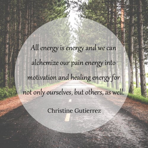 All energy is energy and we can alchemize our pain energy into motivational and healing energy for not only ourselves, but others, as well. - Christine Gutierrez