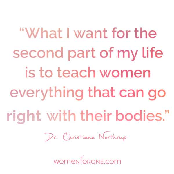 What I want for the second part of my life is to teach women everything that can go RIGHT with their bodies. - Dr. Christiane Northrup