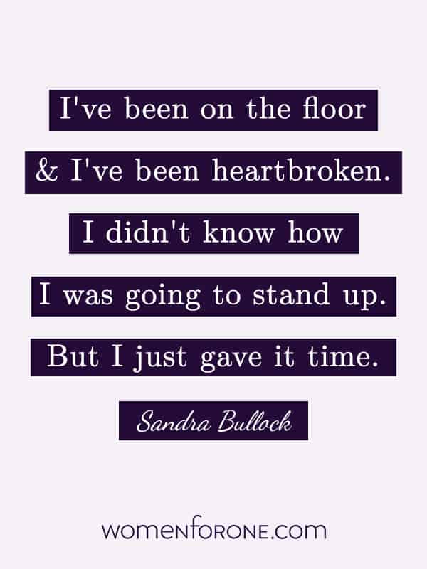 I've been on the floor and I've been heartbroken. I didn't know how I was going to stand up. But I just gave it time. - Sandra Bullock