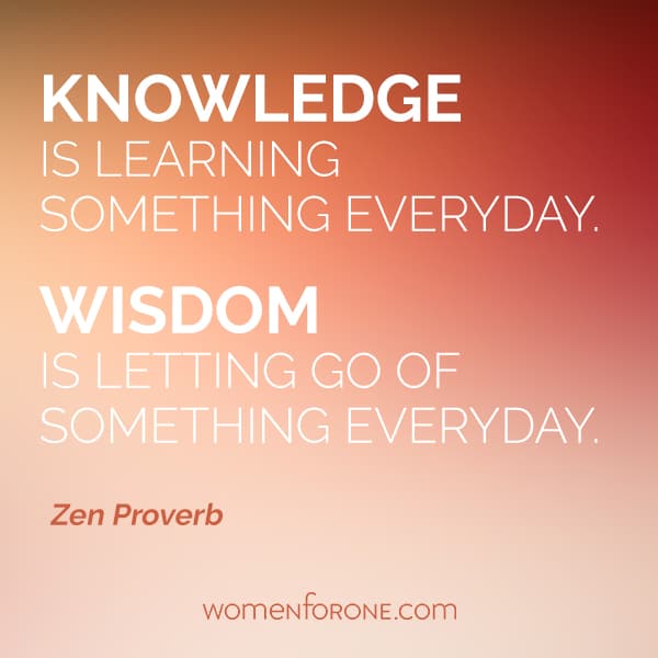 Knowledge is learning something everyday. Wisdom is letting go of something everyday. - Zen Proverb