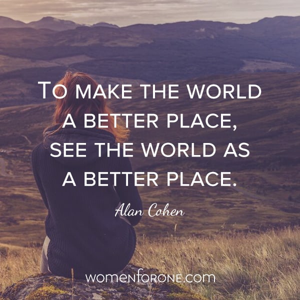 To make the world a better place, see the world as a better place. - Alan Cohen