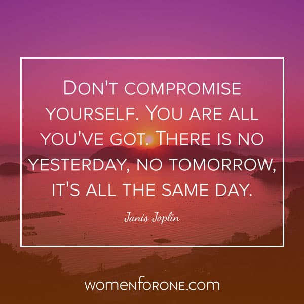 Don't compromise yourself. You are all you've got. There is no yesterday, no tomorrow, it's all the same day. - Janis Joplin