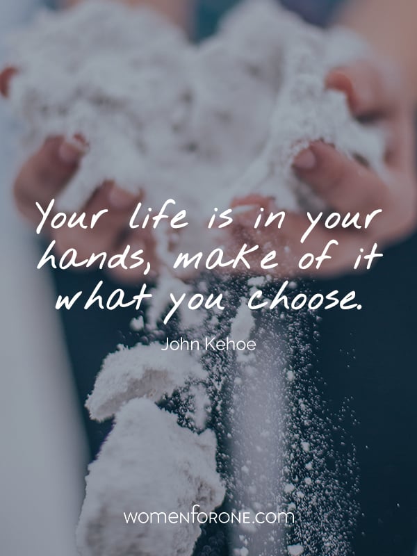 Your life is in your hands, make of it what you choose. - John Kehoe
