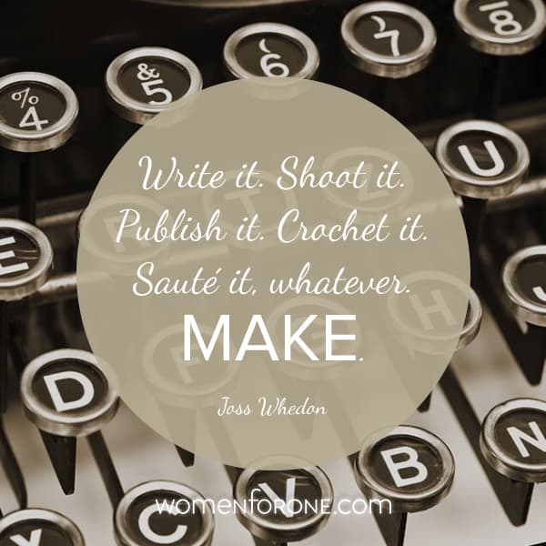 Write it. Shoot it. Publish it. Crochet it, sauté it, whatever. MAKE. - Joss Whedon