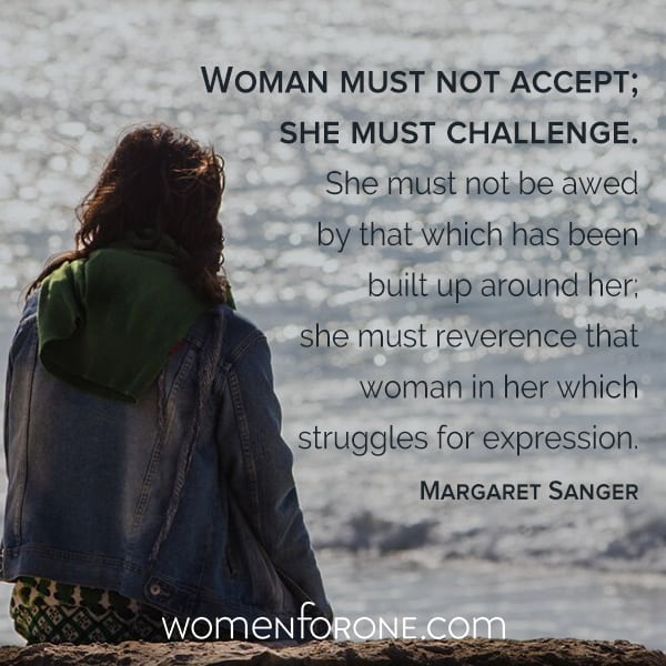 Woman must not accept; she must challenge. She must not be awed by that which has been built up around her; she must reverence that woman in her which struggles for expression. - Margaret Sanger