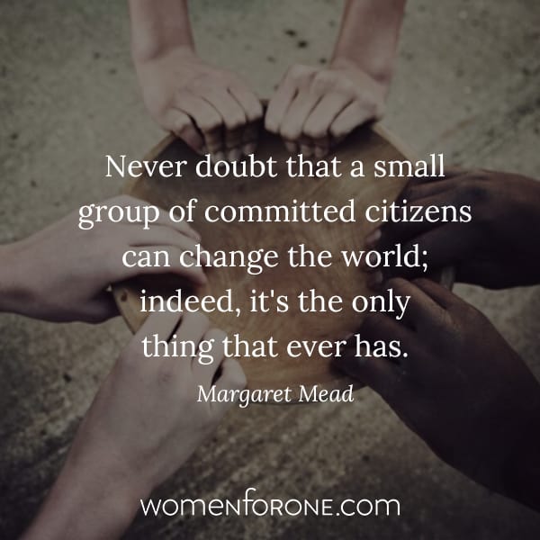Never doubt that a small group of committed citizens can change the world; indeed, it's the only thing that ever has. - Margaret Mead