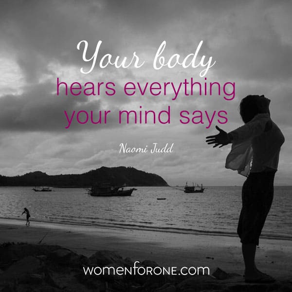 Your body heards everything your mind says. - Naomi Judd