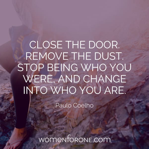 Close the door. Remove the dust. Stop being who you were, and change into who you are. - Paulo Coelho
