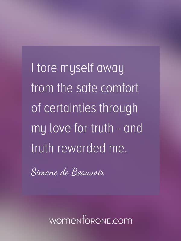 I tore myself away from the safe comfort of certainties through my love for truth - and truth rewarded me. - Simone de Beauvoir