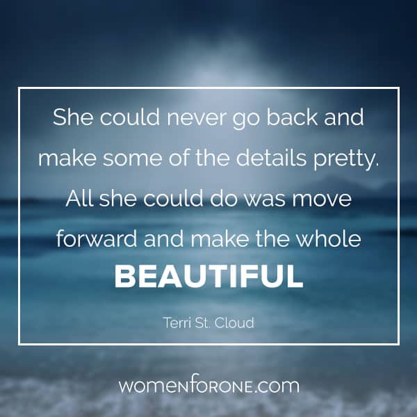 She could never go back and make some of the details pretty. All she could do was move forward and make the whole beautiful. - Terri St. Cloud