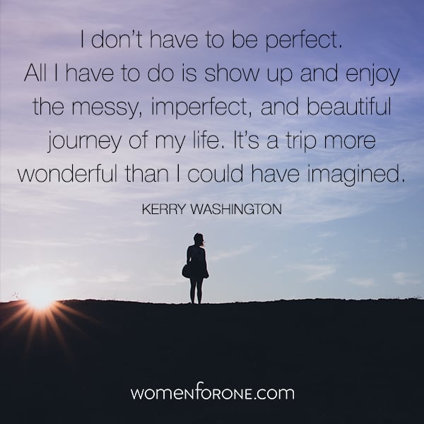 I don’t have to be perfect. All I have to do is show up and enjoy the messy, imperfect, and beautiful journey of my life. It’s a trip more wonderful than I could have imagined. - Kerry Washington
