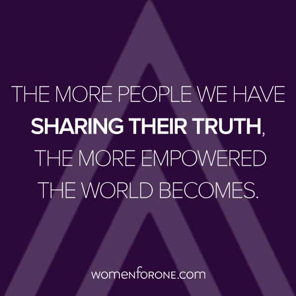 The more people we have sharing their truth, the more empowered the worl becomes.