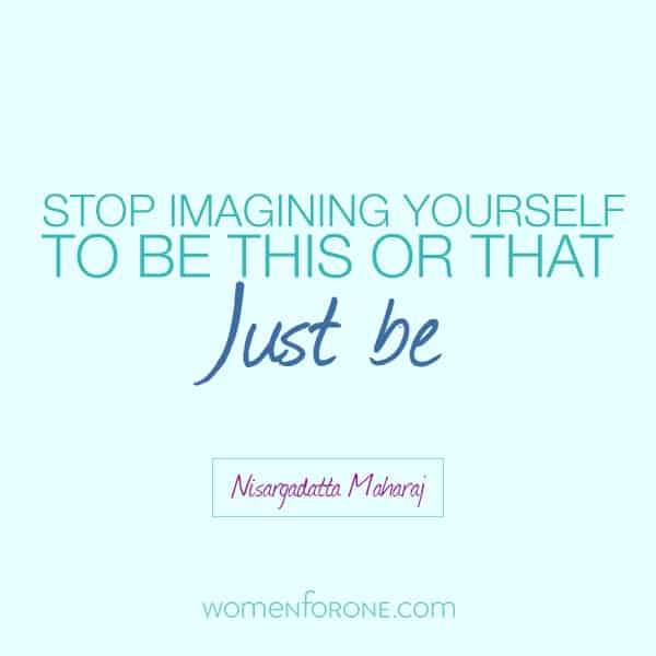 Stop imagining yourself to be this or that. Just be. - Nisargadatta Maharaj