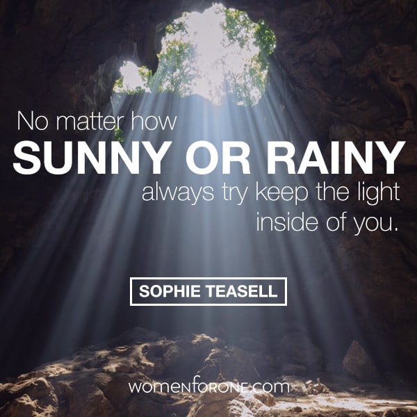 No matter how sunny or how rainy, always try and keep the light inside of you. - Sophie Teasell