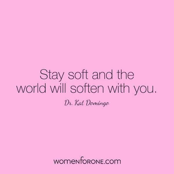 Stay soft and the world will soften with you. - Dr. Kat Domingo