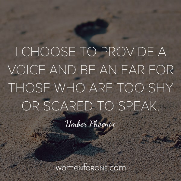 I choose to provide a voice and be an ear for those who are too shy or scared to speak. - Umber Phoenix