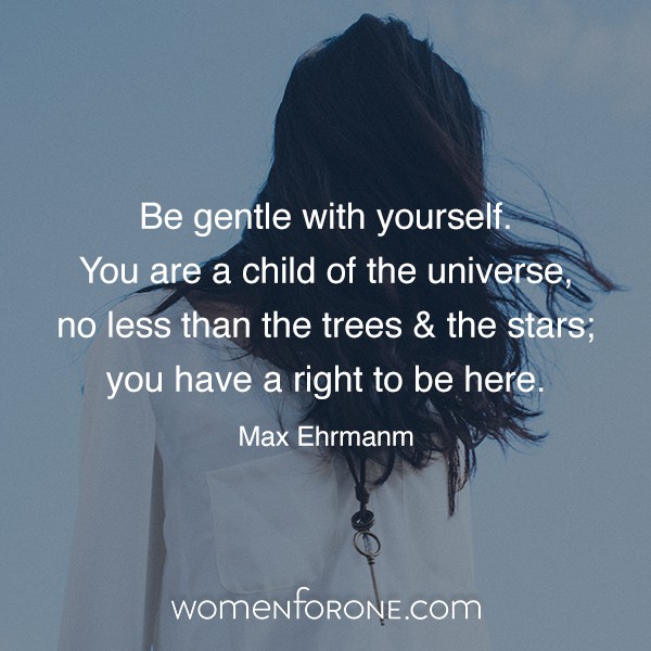 Be gentle with yourself. You are a child of the universe, no less than the trees and the stars; you have a right to be here. - Max Ehrmanm