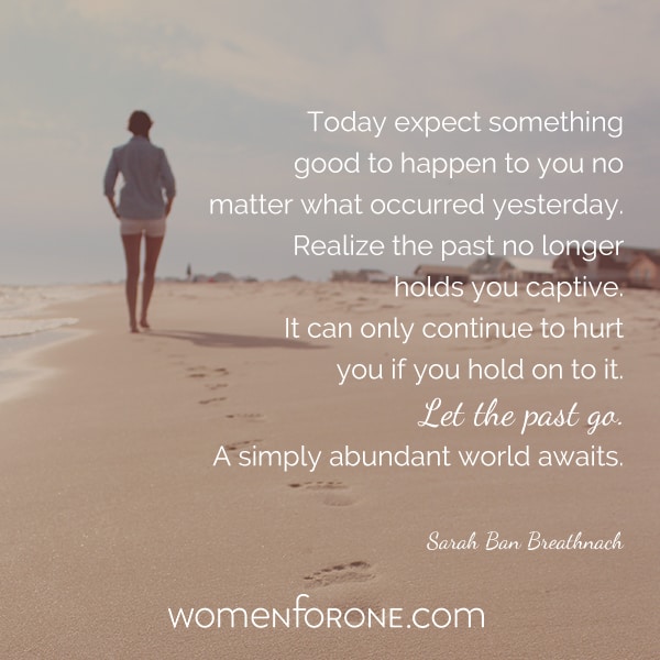 Today expect something good to happen to you no matter what occurred yesterday. Realize the past no longer holds you captive. It can only continue to hurt you if you hold onto it. Let the past go. A simply abundant world awaits. - Sarah Ban Breathnach